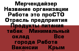 Мерчендайзер › Название организации ­ Работа-это проСТО › Отрасль предприятия ­ Продукты питания, табак › Минимальный оклад ­ 41 000 - Все города Работа » Вакансии   . Крым,Бахчисарай